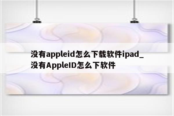 没有appleid怎么下载软件ipad_没有AppleID怎么下软件