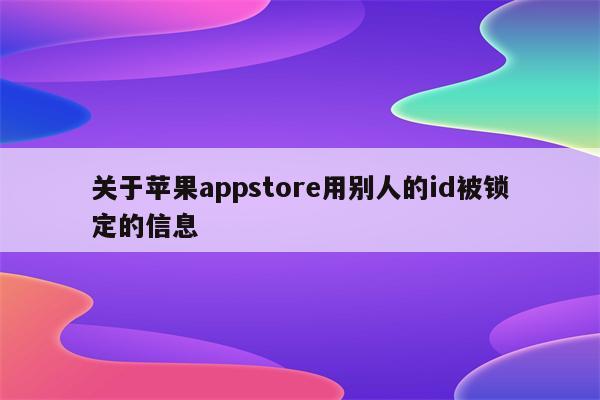 关于<strong>苹果app</strong>store用别人的id被锁定的信息