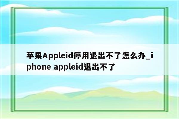 <strong>苹果app</strong>leid停用退出不了怎么办_iphone appleid退出不了