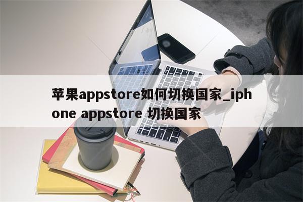 <strong>苹果app</strong>store如何切换国家_iphone appstore 切换国家