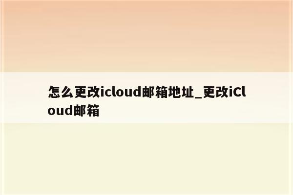 怎么更改icloud邮箱地址_更改iCloud邮箱