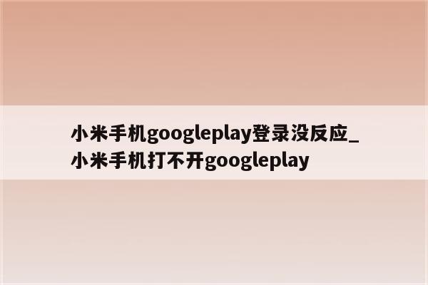 小米手机googleplay登录没反应_小米手机打不开googleplay