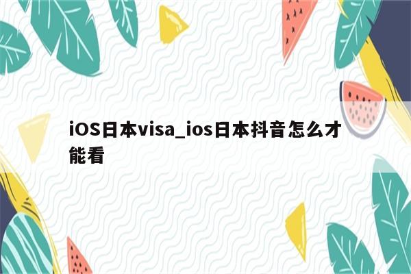 iOS日本visa_ios日本抖音怎么才能看