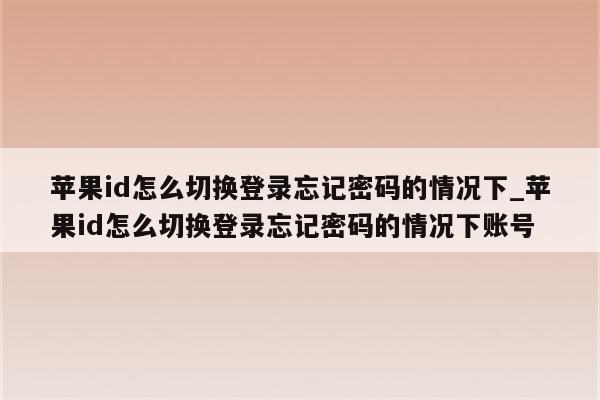 <strong>苹果id</strong>怎么切换登录忘记密码的情况下_<strong>苹果id</strong>怎么切换登录忘记密码的情况下账号