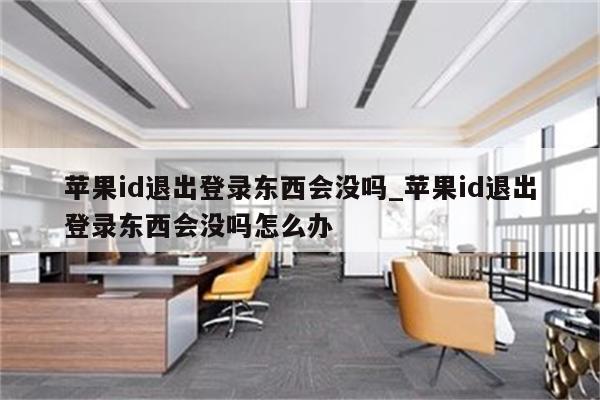 <strong>苹果id</strong>退出登录东西会没吗_<strong>苹果id</strong>退出登录东西会没吗怎么办