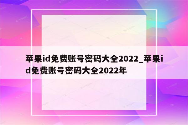<strong>苹果id</strong>免费账号密码大全2022_<strong>苹果id</strong>免费账号密码大全2022年