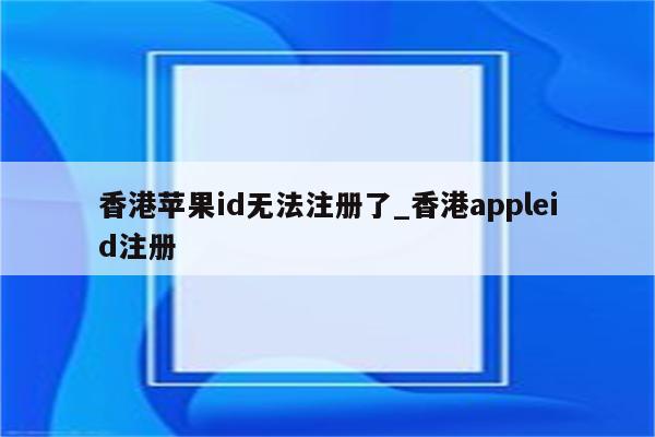 香港<strong>苹果id</strong>无法注册了_香港appleid注册